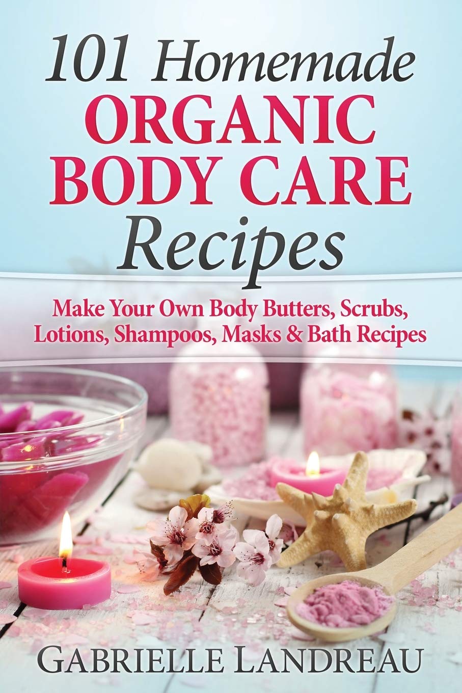 Organic Body Care: 101 Homemade Beauty Recipes